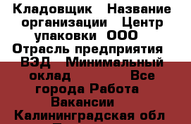 Кладовщик › Название организации ­ Центр упаковки, ООО › Отрасль предприятия ­ ВЭД › Минимальный оклад ­ 19 000 - Все города Работа » Вакансии   . Калининградская обл.,Приморск г.